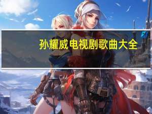 孙耀威电视剧歌曲大全（孙耀威电视剧歌曲）