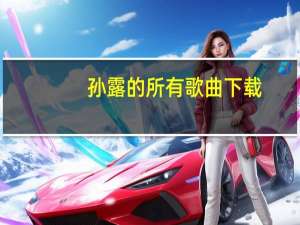 孙露的所有歌曲下载（孙露的所有歌曲）