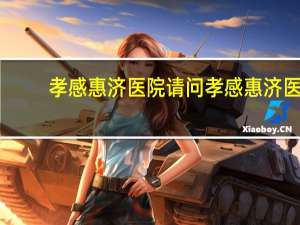 孝感惠济医院 请问孝感惠济医院在哪里