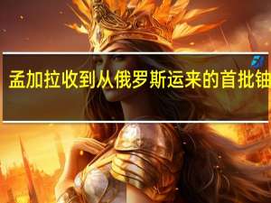 孟加拉收到从俄罗斯运来的首批铀燃料