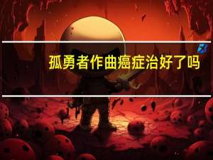 孤勇者作曲癌症治好了吗