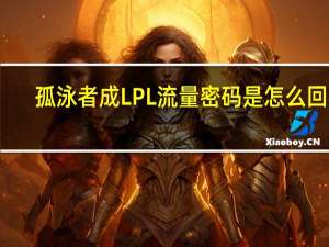 孤泳者成LPL流量密码是怎么回事-孤泳者为什么会突然爆火