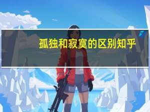 孤独和寂寞的区别知乎（孤独和寂寞的区别）