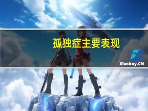 孤独症主要表现（孤独症的表现有什么）