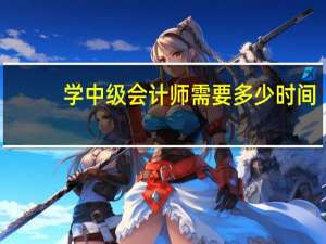 学中级会计师需要多少时间