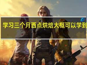 学习三个月西点烘焙大概可以学到什么，学费大概多少钱