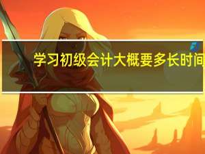 学习初级会计大概要多长时间