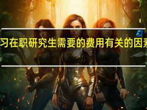 学习在职研究生需要的费用有关的因素有哪些
