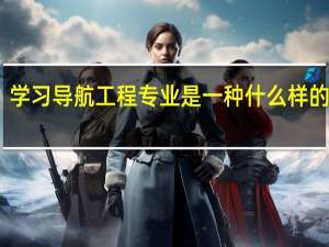 学习导航工程专业是一种什么样的体验
