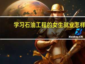 学习石油工程的女生就业怎样