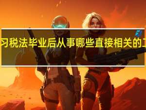 学习税法毕业后从事哪些直接相关的工作岗位