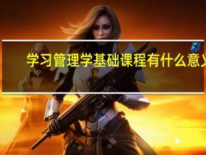 学习管理学基础课程有什么意义