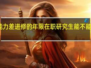 学习能力差进修的年限在职研究生能不能延长四年吗