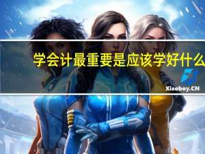 学会计最重要是应该学好什么，需要具备哪些品质