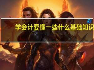 学会计要懂一些什么基础知识（学会计的基本知识）