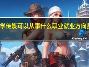 学传媒可以从事什么职业 就业方向是什么