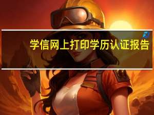 学信网上打印学历认证报告（学信网上打印学历证明）