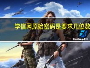 学信网原始密码是要求几位数（学信网有初始密码吗）