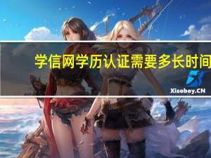 学信网学历认证需要多长时间