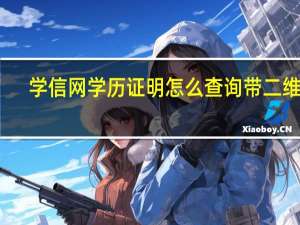 学信网学历证明怎么查询带二维码（学信网学历证明怎么打印）