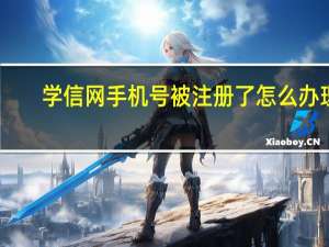 学信网手机号被注册了怎么办理（学信网手机号被注册了怎么办）