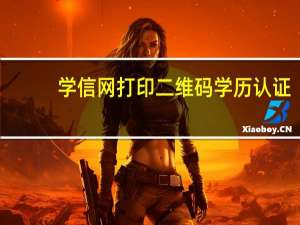 学信网打印二维码学历认证（学信网二维码学历认证怎么弄）