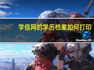 学信网的学历档案如何打印