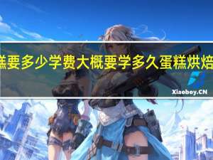 学做蛋糕要多少学费大概要学多久 蛋糕烘焙培训学校学费