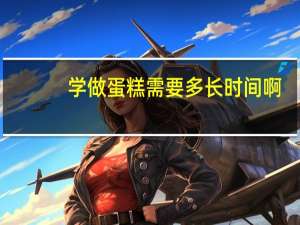 学做蛋糕需要多长时间啊