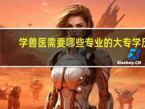 学兽医需要哪些专业的大专学历