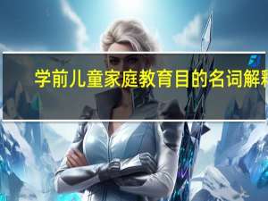 学前儿童家庭教育目的名词解释