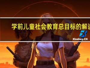学前儿童社会教育总目标的解读（结合实际论述学前儿童社会教育的意义）