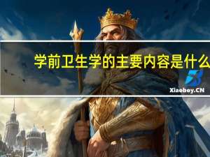 学前卫生学的主要内容是什么