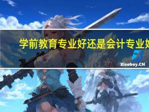 学前教育专业好还是会计专业好