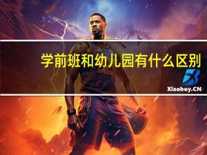 学前班和幼儿园有什么区别