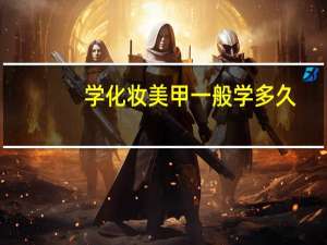 学化妆美甲一般学多久,学费多少25岁了还适合学吗 学化妆学费一般多少钱要学多久