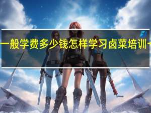 学卤菜一般学费多少钱怎样学习 卤菜培训一般多少学费