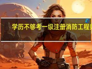 学历不够考一级注册消防工程师，怎么办