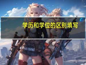 学历和学位的区别填写（学历和学位的区别）