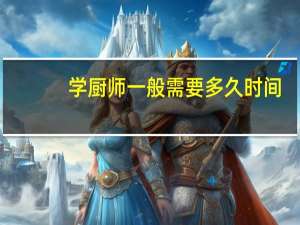 学厨师一般需要多久时间