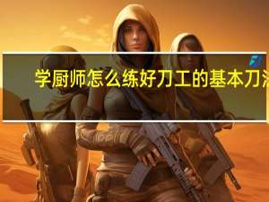 学厨师怎么练好刀工的基本刀法