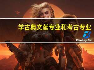 学古典文献专业和考古专业，就业方向各是什么