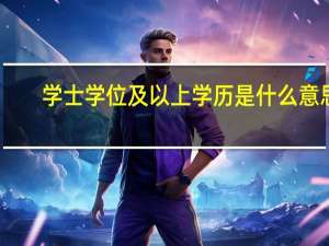 学士学位及以上学历是什么意思（学士及以上学位是什么意思）