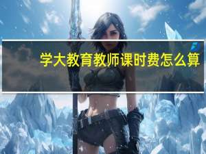 学大教育教师课时费怎么算