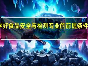学好食品安全与检测专业的前提条件有哪些