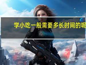 学小吃一般需要多长时间的呢