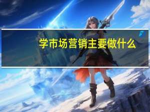 学市场营销主要做什么