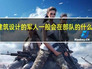 学建筑设计的军人一般会在部队的什么单位工作