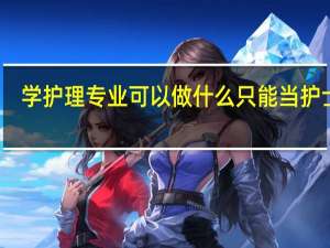 学护理专业可以做什么 只能当护士吗
