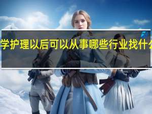 学护理以后可以从事哪些行业 找什么工作